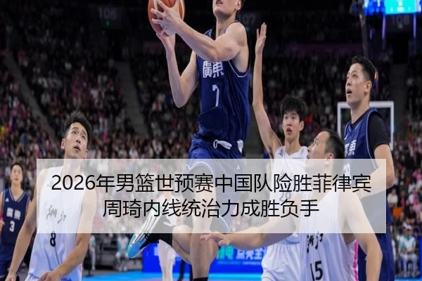 2026年男篮世预赛中国队险胜菲律宾 周琦内线统治力成胜负手
