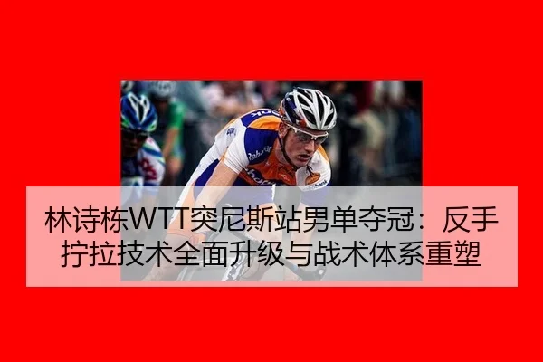 林诗栋WTT突尼斯站男单夺冠：反手拧拉技术全面升级与战术体系重塑