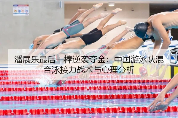 潘展乐最后一棒逆袭夺金：中国游泳队混合泳接力战术与心理分析